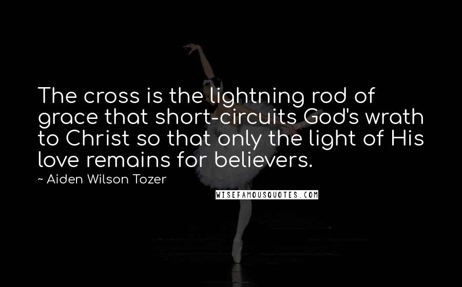 Aiden Wilson Tozer Quotes: The cross is the lightning rod of grace that short-circuits God's wrath to Christ so that only the light of His love remains for believers.