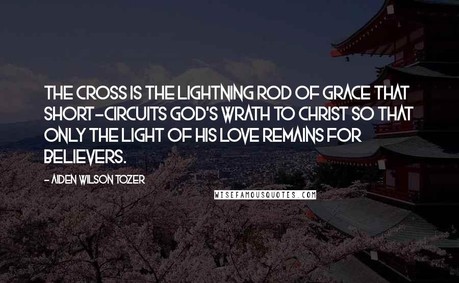 Aiden Wilson Tozer Quotes: The cross is the lightning rod of grace that short-circuits God's wrath to Christ so that only the light of His love remains for believers.