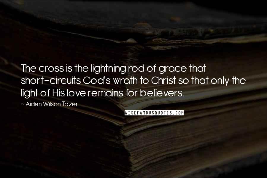 Aiden Wilson Tozer Quotes: The cross is the lightning rod of grace that short-circuits God's wrath to Christ so that only the light of His love remains for believers.