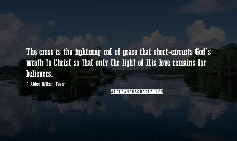 Aiden Wilson Tozer Quotes: The cross is the lightning rod of grace that short-circuits God's wrath to Christ so that only the light of His love remains for believers.