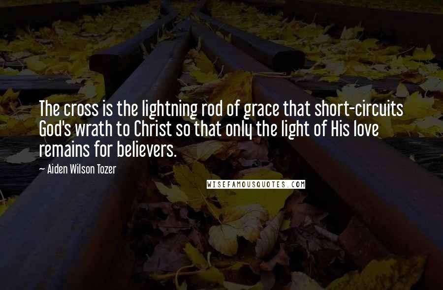 Aiden Wilson Tozer Quotes: The cross is the lightning rod of grace that short-circuits God's wrath to Christ so that only the light of His love remains for believers.