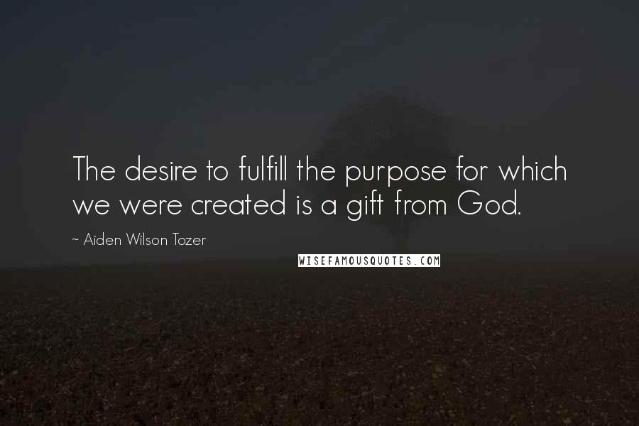 Aiden Wilson Tozer Quotes: The desire to fulfill the purpose for which we were created is a gift from God.