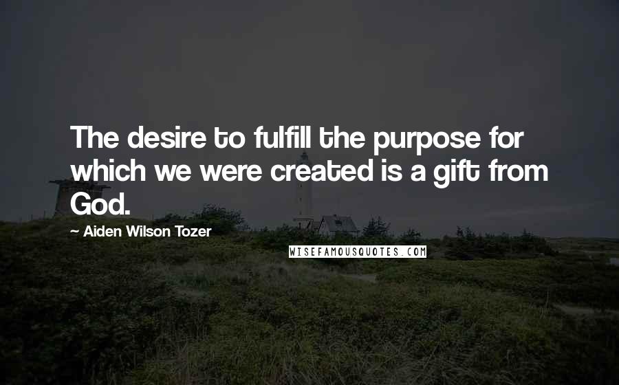 Aiden Wilson Tozer Quotes: The desire to fulfill the purpose for which we were created is a gift from God.