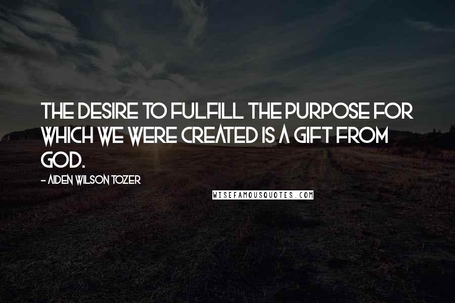 Aiden Wilson Tozer Quotes: The desire to fulfill the purpose for which we were created is a gift from God.