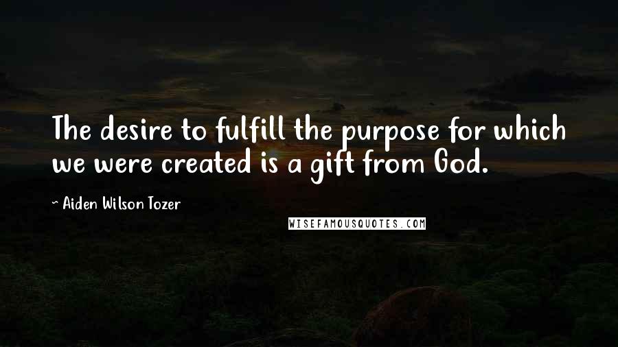 Aiden Wilson Tozer Quotes: The desire to fulfill the purpose for which we were created is a gift from God.