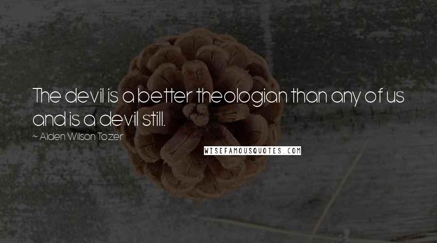 Aiden Wilson Tozer Quotes: The devil is a better theologian than any of us and is a devil still.