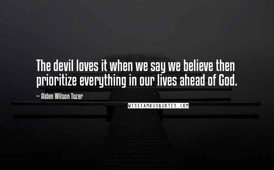 Aiden Wilson Tozer Quotes: The devil loves it when we say we believe then prioritize everything in our lives ahead of God.