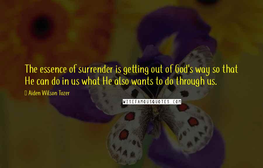 Aiden Wilson Tozer Quotes: The essence of surrender is getting out of God's way so that He can do in us what He also wants to do through us.