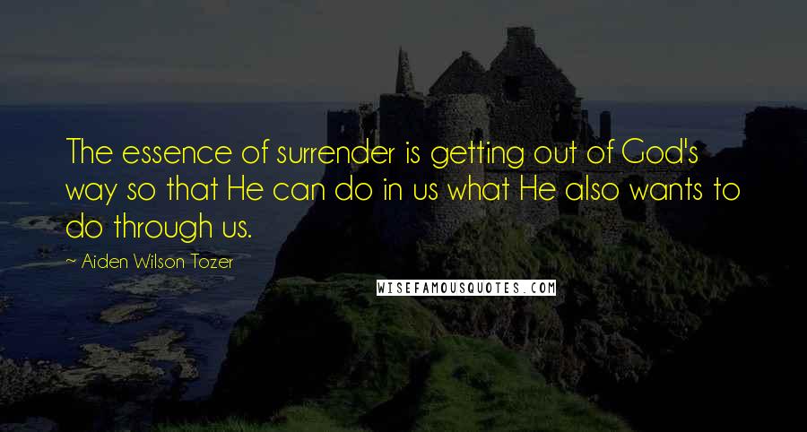 Aiden Wilson Tozer Quotes: The essence of surrender is getting out of God's way so that He can do in us what He also wants to do through us.