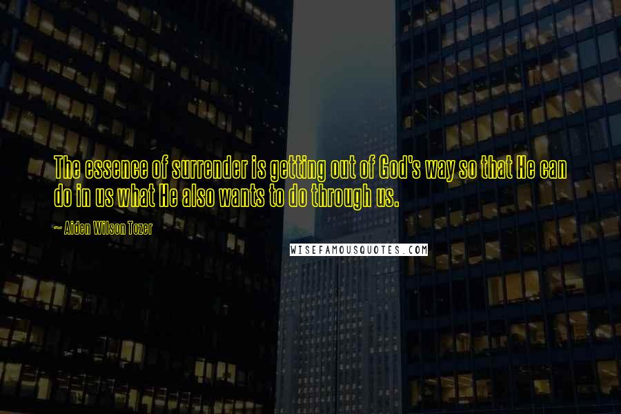 Aiden Wilson Tozer Quotes: The essence of surrender is getting out of God's way so that He can do in us what He also wants to do through us.