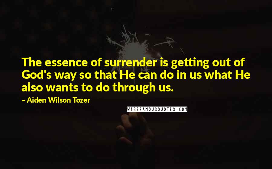 Aiden Wilson Tozer Quotes: The essence of surrender is getting out of God's way so that He can do in us what He also wants to do through us.