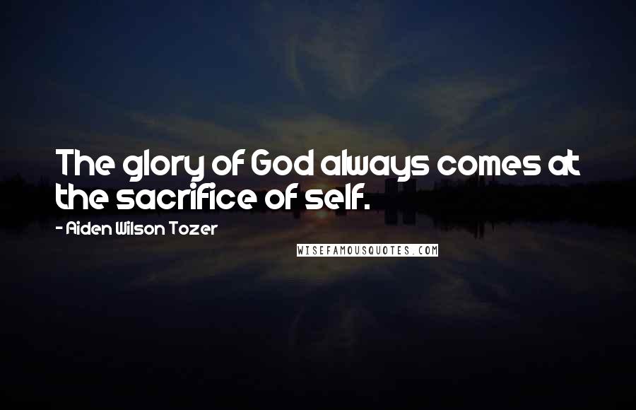 Aiden Wilson Tozer Quotes: The glory of God always comes at the sacrifice of self.