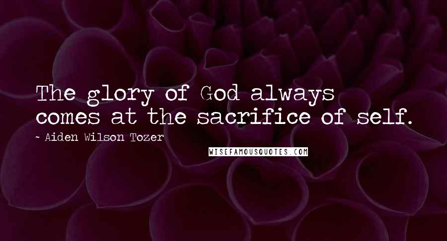 Aiden Wilson Tozer Quotes: The glory of God always comes at the sacrifice of self.