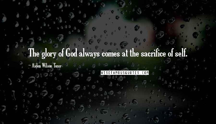 Aiden Wilson Tozer Quotes: The glory of God always comes at the sacrifice of self.