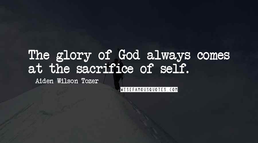 Aiden Wilson Tozer Quotes: The glory of God always comes at the sacrifice of self.