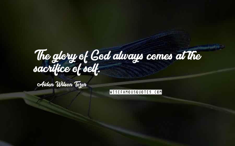 Aiden Wilson Tozer Quotes: The glory of God always comes at the sacrifice of self.