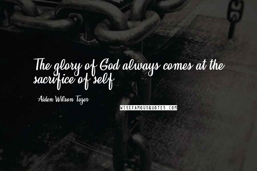 Aiden Wilson Tozer Quotes: The glory of God always comes at the sacrifice of self.