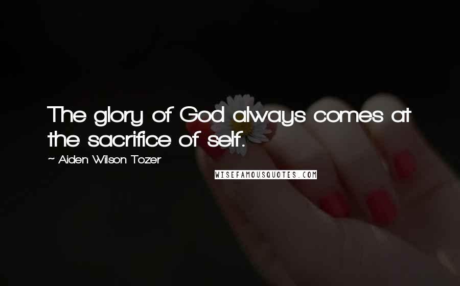 Aiden Wilson Tozer Quotes: The glory of God always comes at the sacrifice of self.