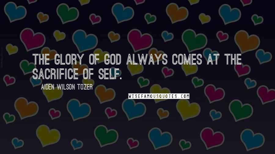 Aiden Wilson Tozer Quotes: The glory of God always comes at the sacrifice of self.