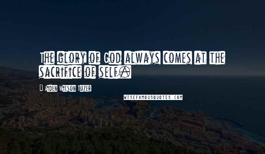 Aiden Wilson Tozer Quotes: The glory of God always comes at the sacrifice of self.