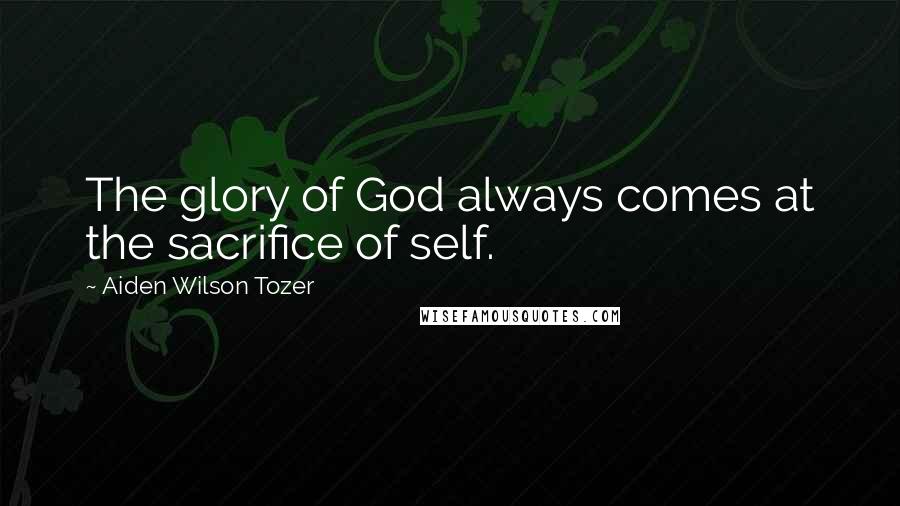 Aiden Wilson Tozer Quotes: The glory of God always comes at the sacrifice of self.