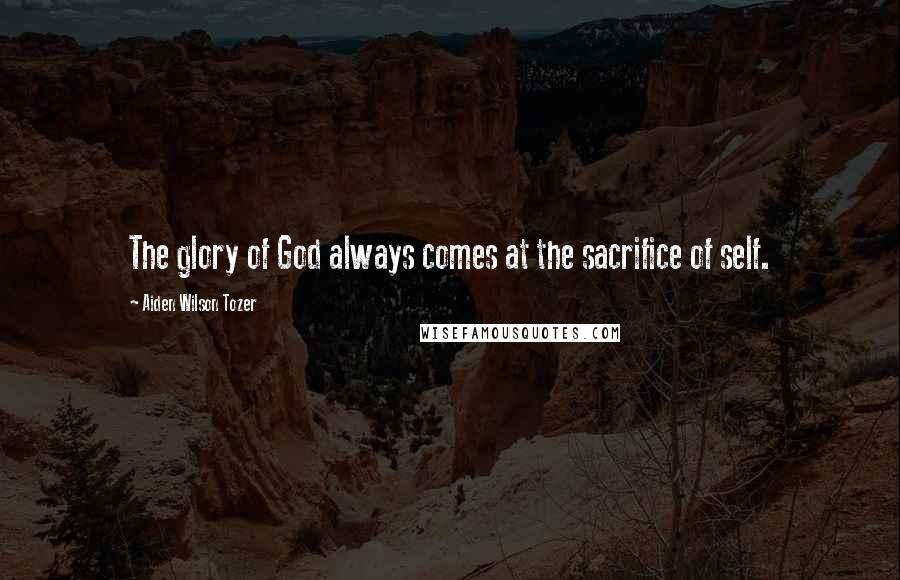 Aiden Wilson Tozer Quotes: The glory of God always comes at the sacrifice of self.