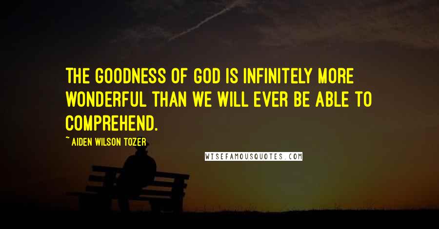 Aiden Wilson Tozer Quotes: The goodness of God is infinitely more wonderful than we will ever be able to comprehend.