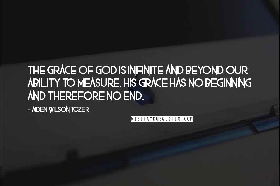 Aiden Wilson Tozer Quotes: The grace of God is infinite and beyond our ability to measure. His grace has no beginning and therefore no end.