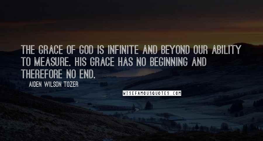 Aiden Wilson Tozer Quotes: The grace of God is infinite and beyond our ability to measure. His grace has no beginning and therefore no end.