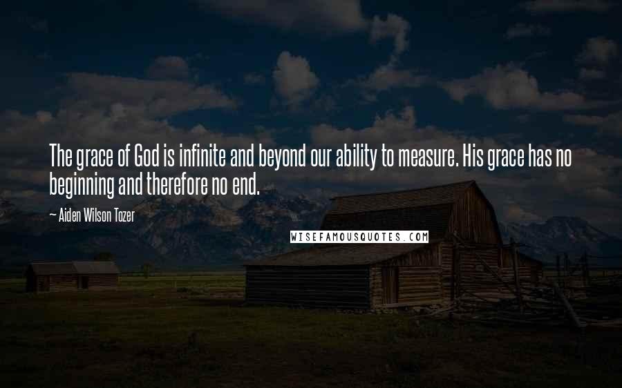 Aiden Wilson Tozer Quotes: The grace of God is infinite and beyond our ability to measure. His grace has no beginning and therefore no end.