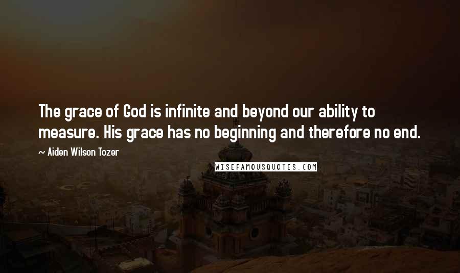 Aiden Wilson Tozer Quotes: The grace of God is infinite and beyond our ability to measure. His grace has no beginning and therefore no end.