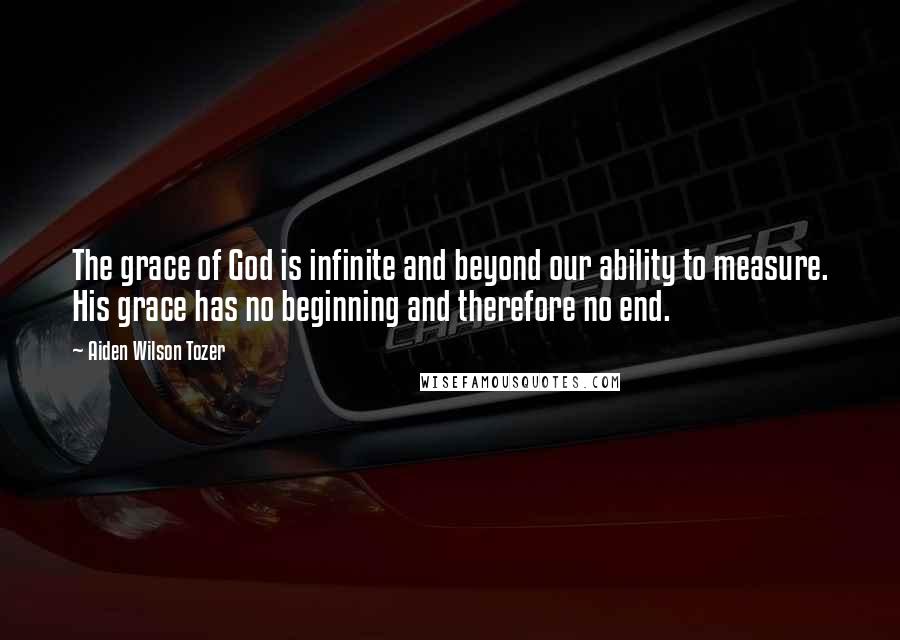 Aiden Wilson Tozer Quotes: The grace of God is infinite and beyond our ability to measure. His grace has no beginning and therefore no end.