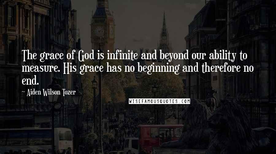 Aiden Wilson Tozer Quotes: The grace of God is infinite and beyond our ability to measure. His grace has no beginning and therefore no end.