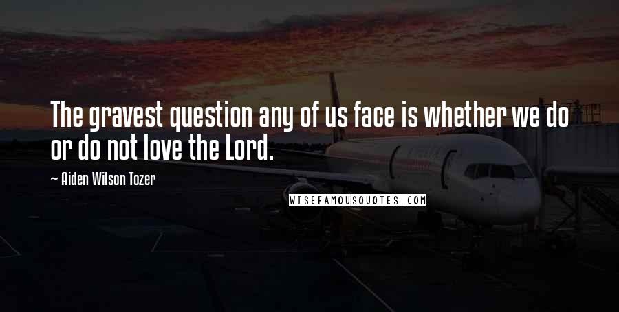 Aiden Wilson Tozer Quotes: The gravest question any of us face is whether we do or do not love the Lord.