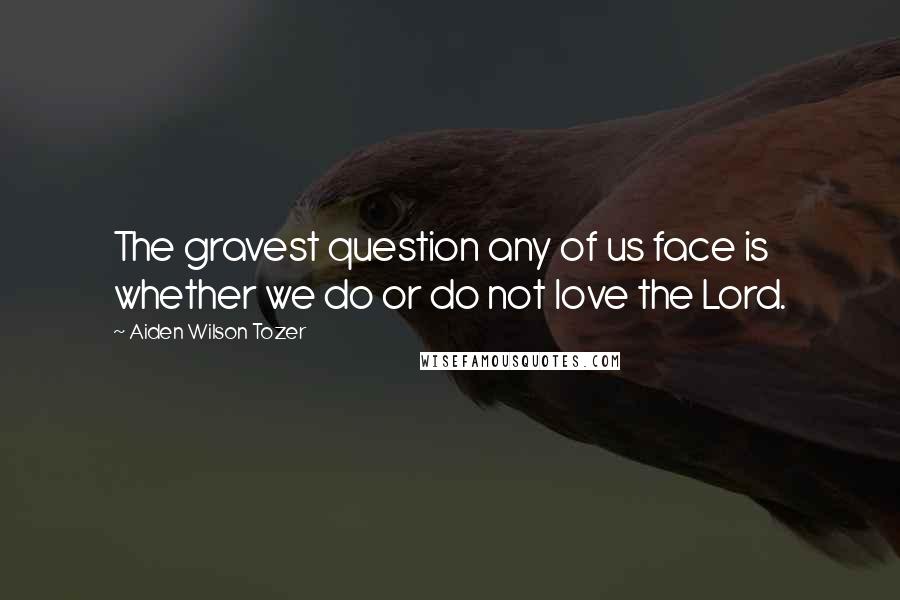 Aiden Wilson Tozer Quotes: The gravest question any of us face is whether we do or do not love the Lord.