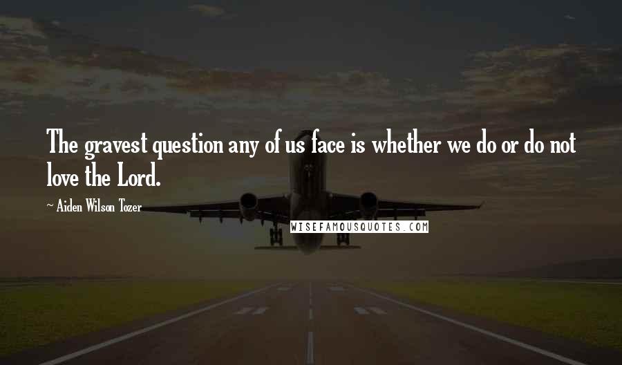 Aiden Wilson Tozer Quotes: The gravest question any of us face is whether we do or do not love the Lord.