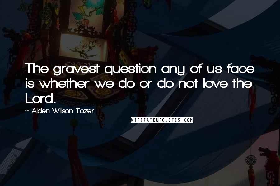 Aiden Wilson Tozer Quotes: The gravest question any of us face is whether we do or do not love the Lord.