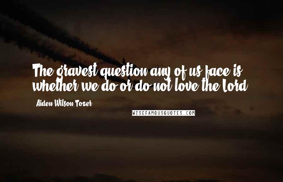 Aiden Wilson Tozer Quotes: The gravest question any of us face is whether we do or do not love the Lord.