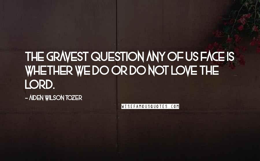 Aiden Wilson Tozer Quotes: The gravest question any of us face is whether we do or do not love the Lord.