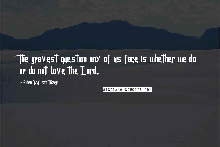 Aiden Wilson Tozer Quotes: The gravest question any of us face is whether we do or do not love the Lord.