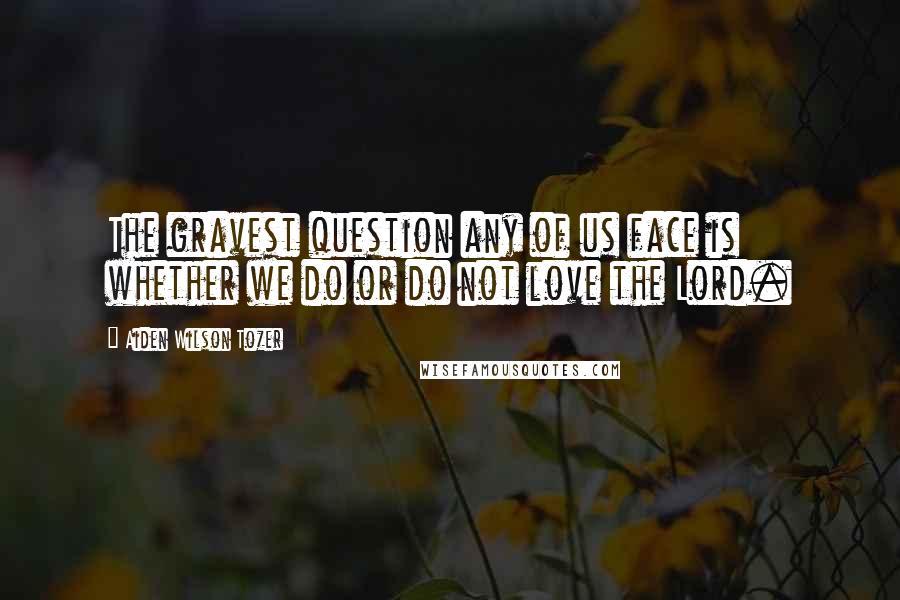 Aiden Wilson Tozer Quotes: The gravest question any of us face is whether we do or do not love the Lord.