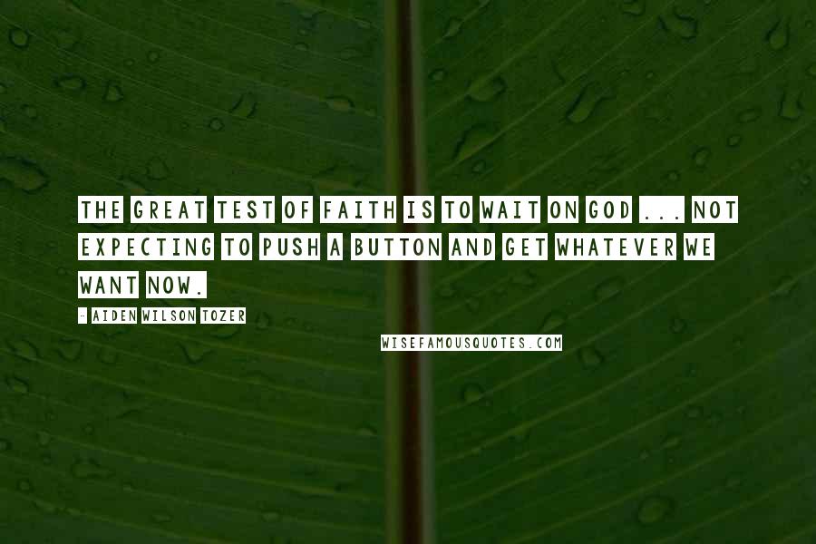 Aiden Wilson Tozer Quotes: The great test of faith is to wait on God ... not expecting to push a button and get whatever we want now.