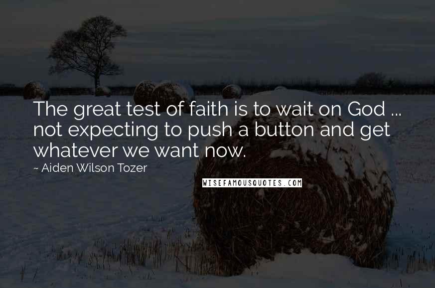 Aiden Wilson Tozer Quotes: The great test of faith is to wait on God ... not expecting to push a button and get whatever we want now.
