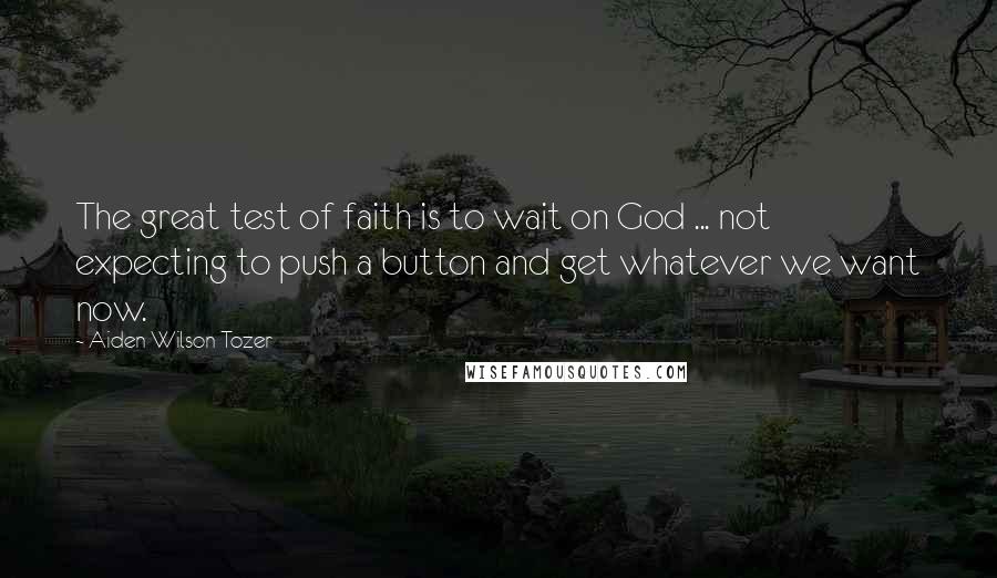 Aiden Wilson Tozer Quotes: The great test of faith is to wait on God ... not expecting to push a button and get whatever we want now.