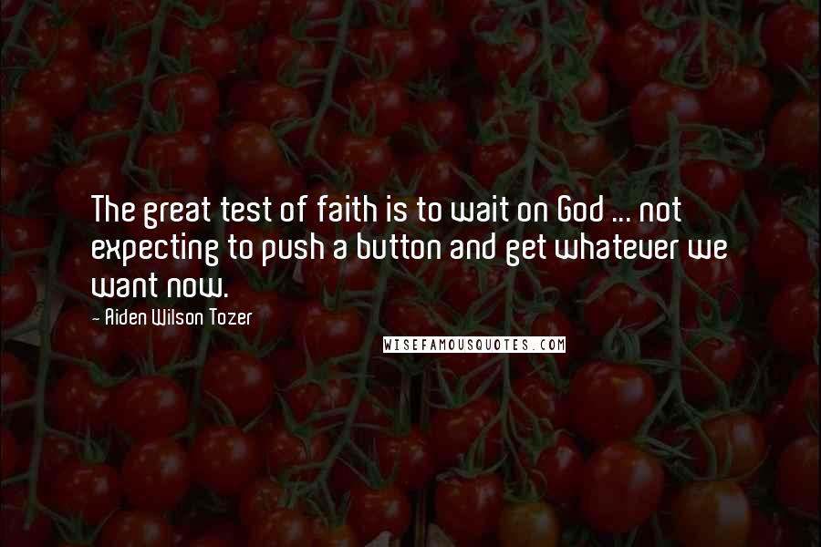 Aiden Wilson Tozer Quotes: The great test of faith is to wait on God ... not expecting to push a button and get whatever we want now.