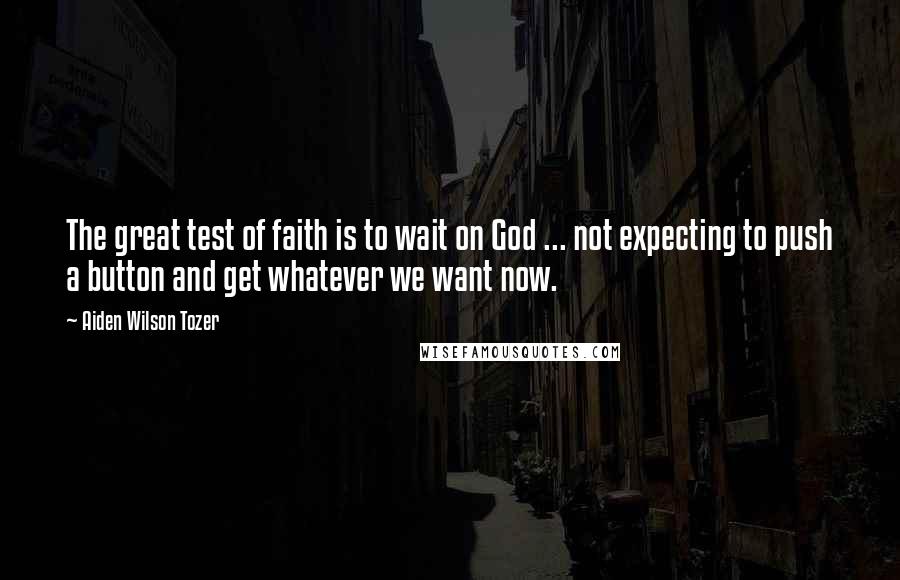 Aiden Wilson Tozer Quotes: The great test of faith is to wait on God ... not expecting to push a button and get whatever we want now.