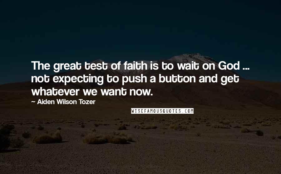 Aiden Wilson Tozer Quotes: The great test of faith is to wait on God ... not expecting to push a button and get whatever we want now.