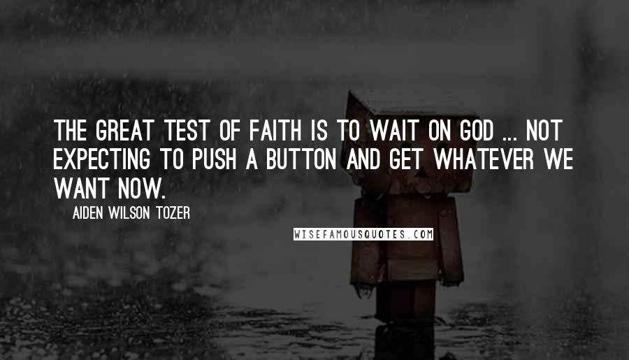 Aiden Wilson Tozer Quotes: The great test of faith is to wait on God ... not expecting to push a button and get whatever we want now.