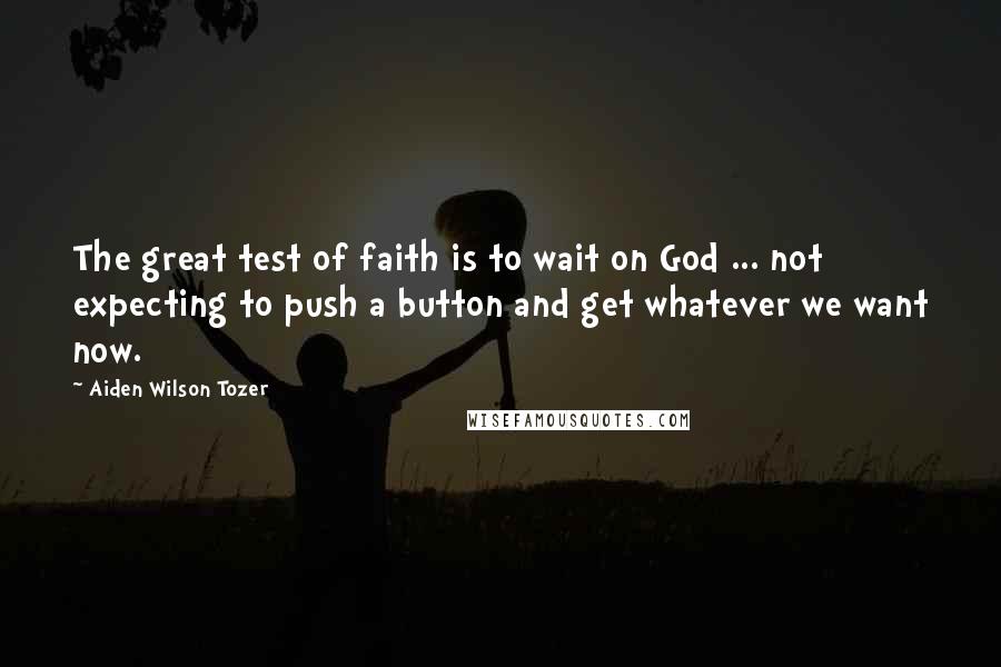 Aiden Wilson Tozer Quotes: The great test of faith is to wait on God ... not expecting to push a button and get whatever we want now.