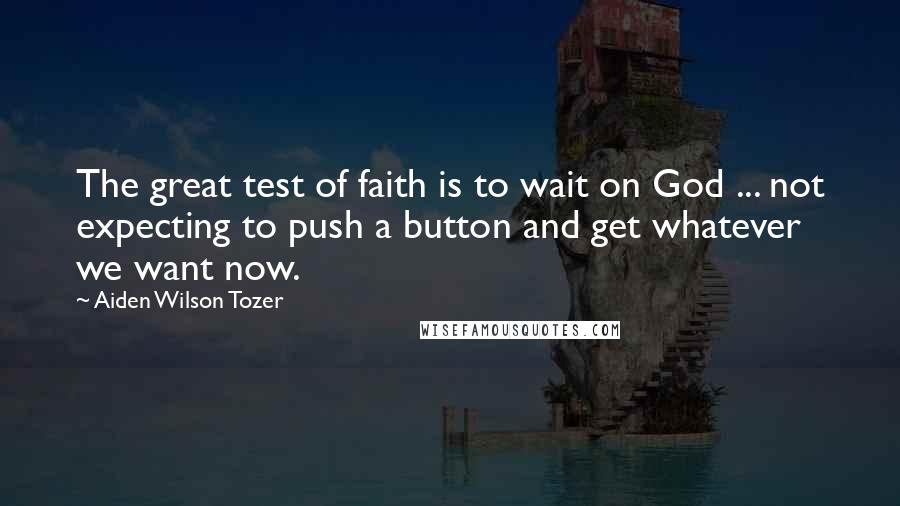 Aiden Wilson Tozer Quotes: The great test of faith is to wait on God ... not expecting to push a button and get whatever we want now.